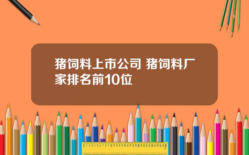 猪饲料上市公司 猪饲料厂家排名前10位